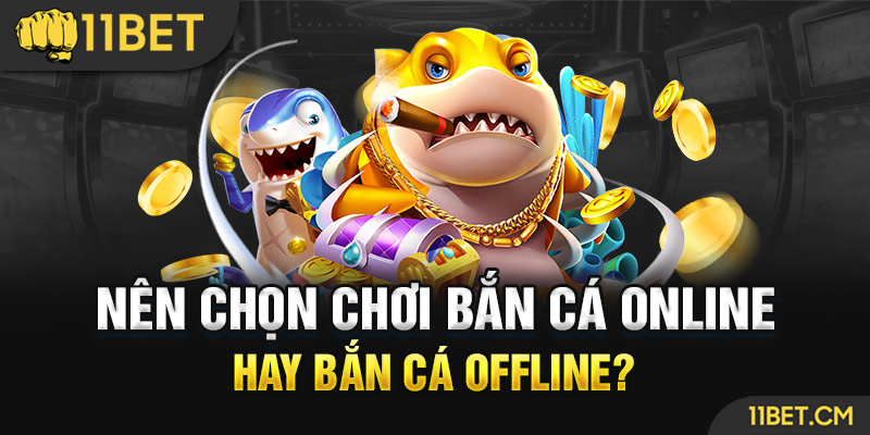 Bắn cá online nên chơi hơn hay bắn cá offline?